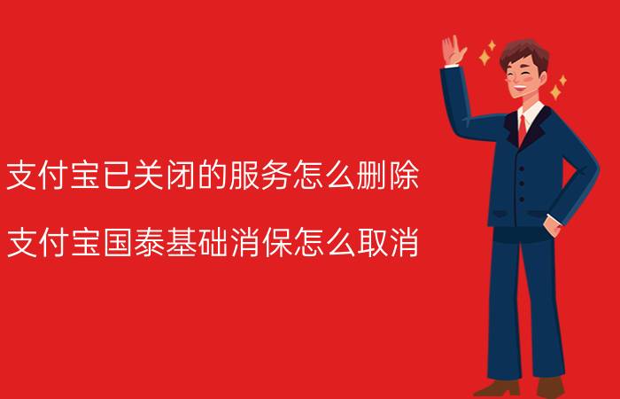 支付宝已关闭的服务怎么删除 支付宝国泰基础消保怎么取消？